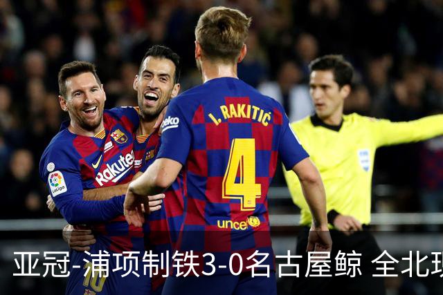 亚冠-浦项制铁3-0名古屋鲸 全北现代2-3蔚山现代