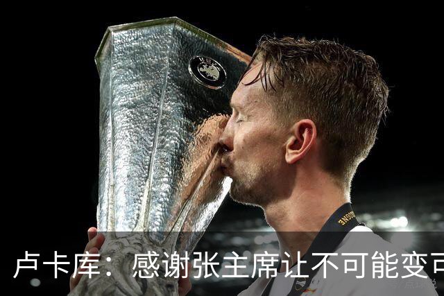 卢卡库：感谢张主席让不可能变可能 会全力帮国米